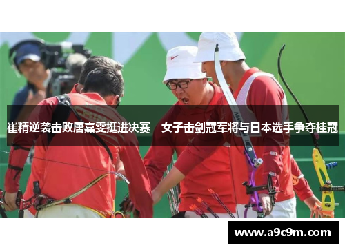 崔精逆袭击败唐嘉雯挺进决赛　女子击剑冠军将与日本选手争夺桂冠